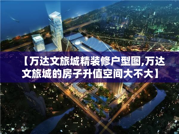 【万达文旅城精装修户型图,万达文旅城的房子升值空间大不大】