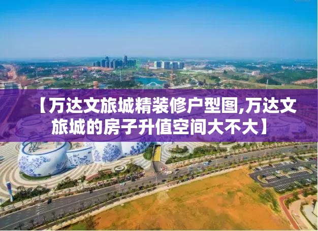 【万达文旅城精装修户型图,万达文旅城的房子升值空间大不大】