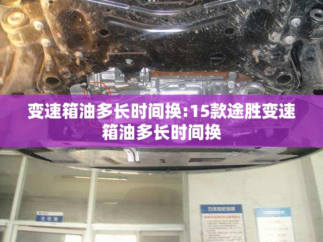 变速箱油多长时间换:15款途胜变速箱油多长时间换 变速箱油多长时间换:15款途胜变速箱油多长时间换