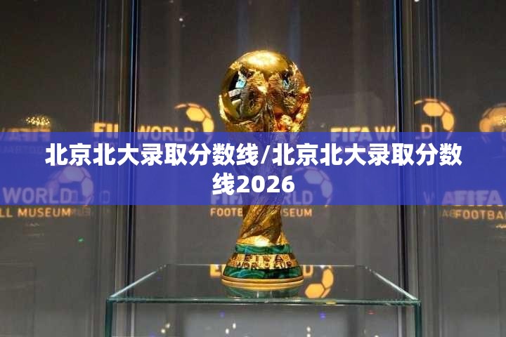 北京北大录取分数线/北京北大录取分数线2026