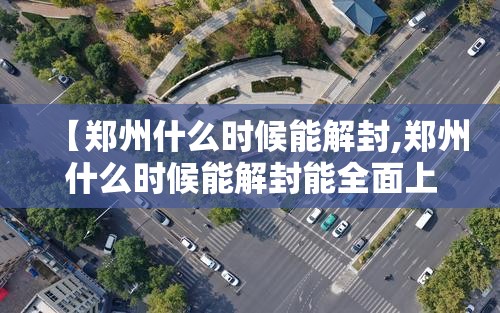 【郑州什么时候能解封,郑州什么时候能解封能全面上班】 【郑州什么时候能解封,郑州什么时候能解封能全面上班】