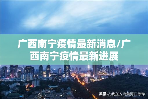 广西南宁疫情最新消息/广西南宁疫情最新进展