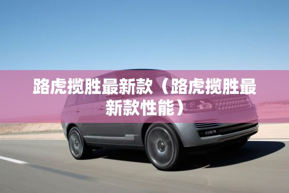 路虎揽胜最新款(路虎揽胜最新款性能) 路虎揽胜最新款(路虎揽胜最新款性能)