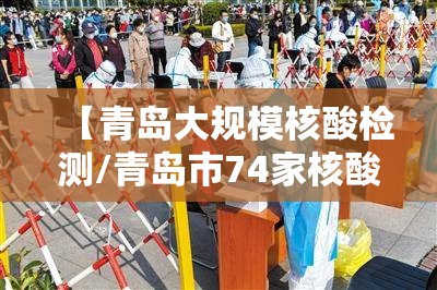 【青岛大规模核酸检测/青岛市74家核酸检测机构日检测能力达到37万人份】 【青岛大规模核酸检测/青岛市74家核酸检测机构日检测能力达到37万人份】