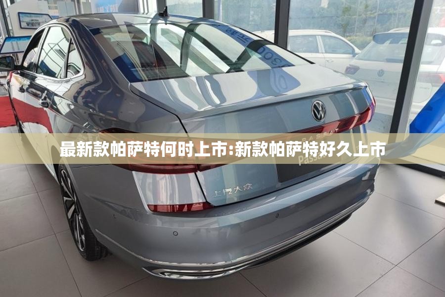 最新款帕萨特何时上市:新款帕萨特好久上市 最新款帕萨特何时上市:新款帕萨特好久上市
