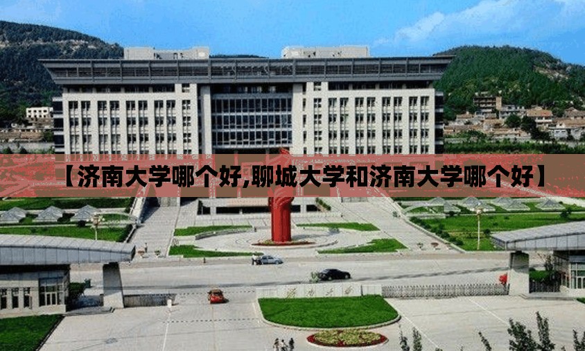 【济南大学哪个好,聊城大学和济南大学哪个好】