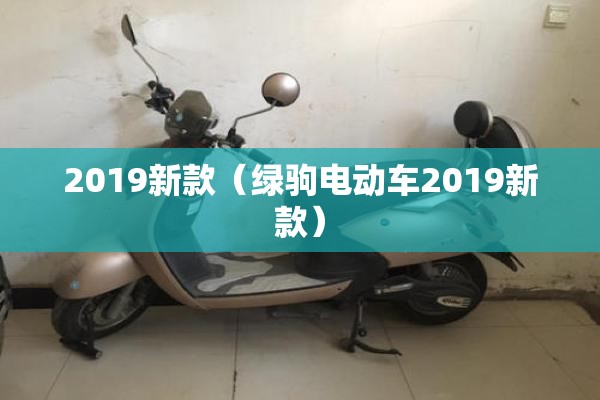 2019新款（绿驹电动车2019新款）