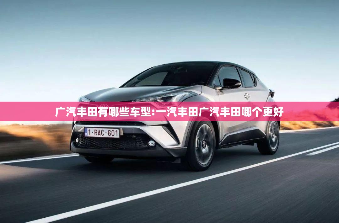 广汽丰田有哪些车型:一汽丰田广汽丰田哪个更好