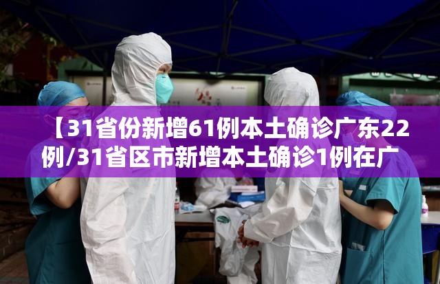 【31省份新增61例本土确诊广东22例/31省区市新增本土确诊1例在广东】