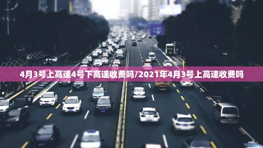 4月3号上高速4号下高速收费吗/2021年4月3号上高速收费吗