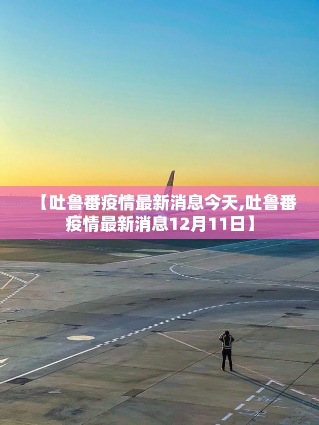 【吐鲁番疫情最新消息今天,吐鲁番疫情最新消息12月11日】