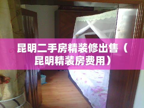 昆明二手房精装修出售(昆明精装房费用) 昆明二手房精装修出售(昆明精装房费用)