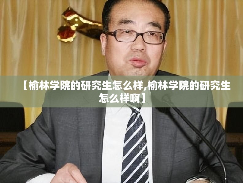 【榆林学院的研究生怎么样,榆林学院的研究生怎么样啊】 【榆林学院的研究生怎么样,榆林学院的研究生怎么样啊】