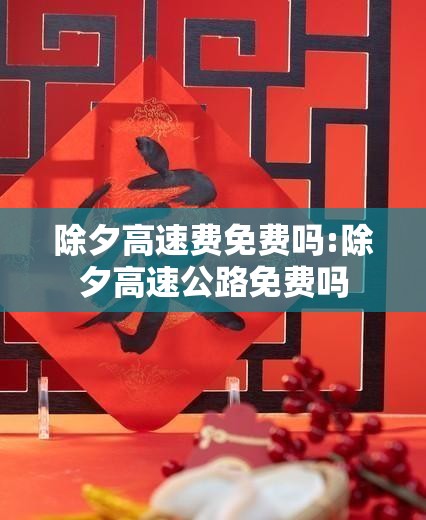 除夕高速费免费吗:除夕高速公路免费吗 除夕高速费免费吗:除夕高速公路免费吗
