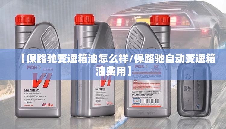【保路驰变速箱油怎么样/保路驰自动变速箱油费用】 【保路驰变速箱油怎么样/保路驰自动变速箱油费用】