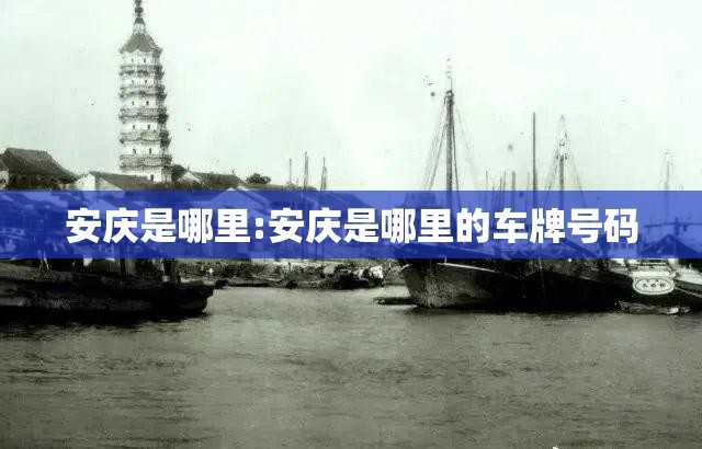 安庆是哪里:安庆是哪里的车牌号码 安庆是哪里:安庆是哪里的车牌号码
