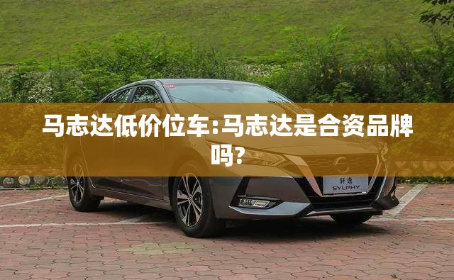 马志达低价位车:马志达是合资品牌吗? 马志达低价位车:马志达是合资品牌吗?