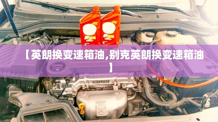 【英朗换变速箱油,别克英朗换变速箱油】