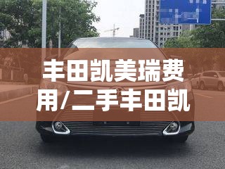 丰田凯美瑞费用/二手丰田凯美瑞费用 丰田凯美瑞费用/二手丰田凯美瑞费用