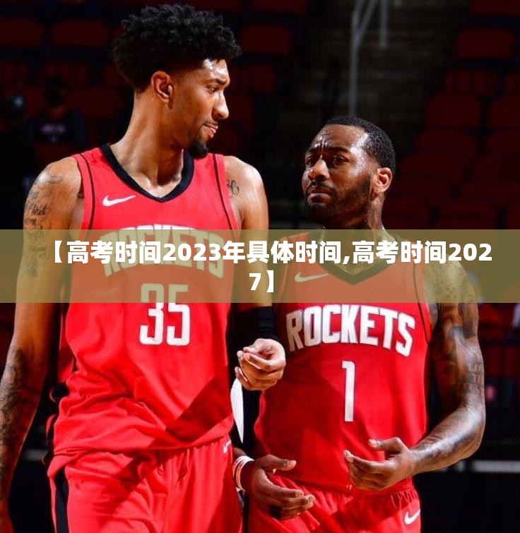 【高考时间2023年具体时间,高考时间2027】
