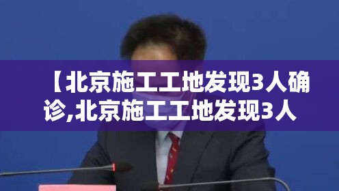 【北京施工工地发现3人确诊,北京施工工地发现3人确诊病例】
