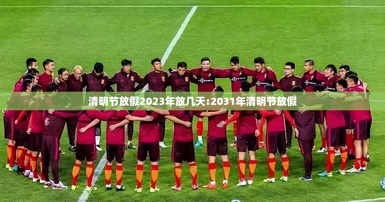 清明节放假2023年放几天:2031年清明节放假 清明节放假2023年放几天:2031年清明节放假