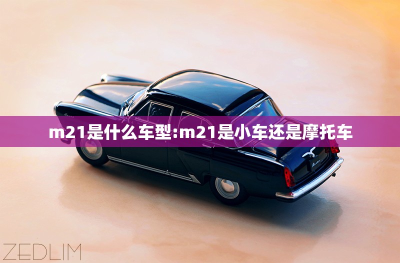 m21是什么车型:m21是小车还是摩托车 m21是什么车型:m21是小车还是摩托车