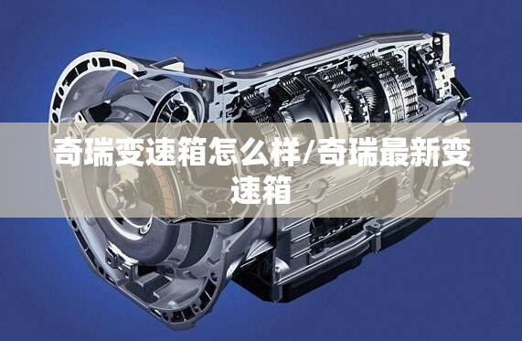 奇瑞变速箱怎么样/奇瑞最新变速箱 奇瑞变速箱怎么样/奇瑞最新变速箱