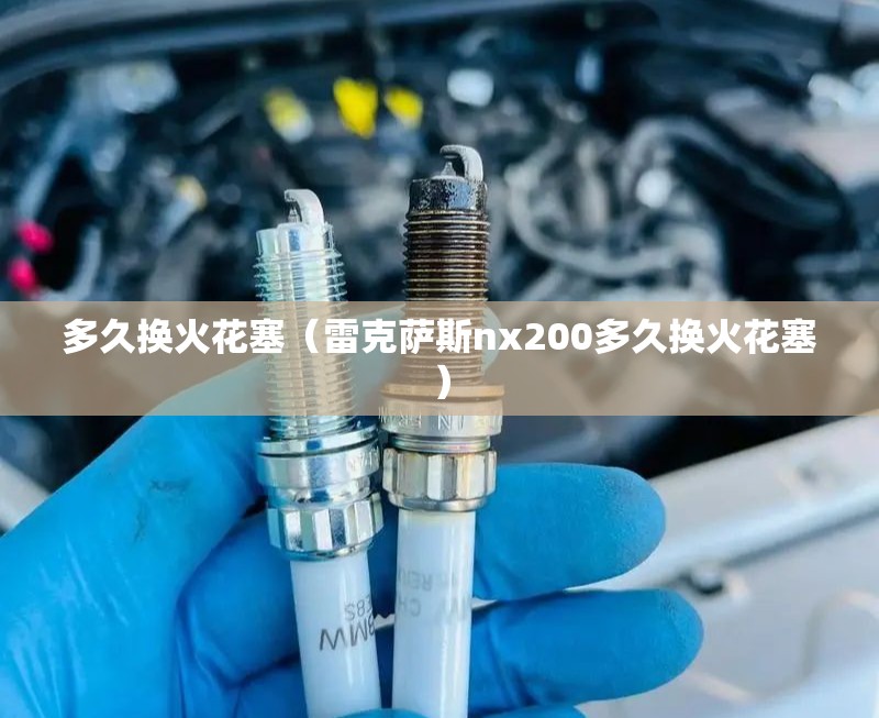 多久换火花塞（雷克萨斯nx200多久换火花塞）