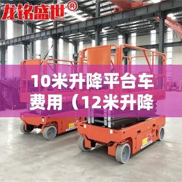 10米升降平台车费用(12米升降平台多少钱一台) 10米升降平台车费用(12米升降平台多少钱一台)