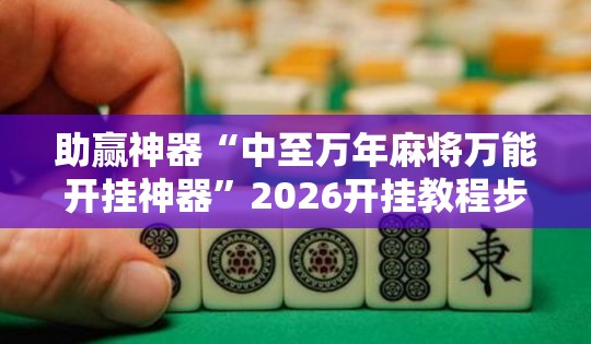 助赢神器“中至万年麻将万能开挂神器”2026开挂教程步骤