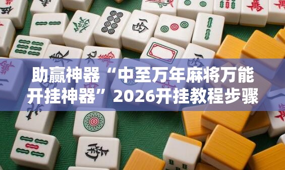 助赢神器“中至万年麻将万能开挂神器”2026开挂教程步骤
