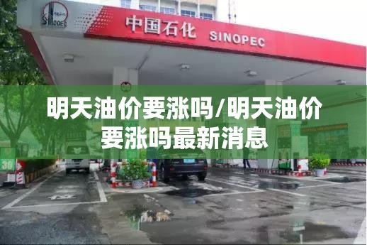 明天油价要涨吗/明天油价要涨吗最新消息 明天油价要涨吗/明天油价要涨吗最新消息