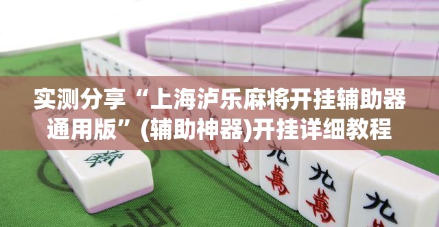 实测分享“上海泸乐麻将开挂辅助器通用版”(辅助神器)开挂详细教程
