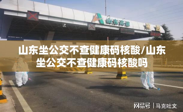 山东坐公交不查健康码核酸/山东坐公交不查健康码核酸吗