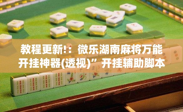 教程更新!：微乐湖南麻将万能开挂神器(透视)”开挂辅助脚本+详细开挂安装教程