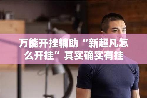 万能开挂辅助“新超凡怎么开挂”其实确实有挂