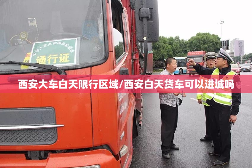 西安大车白天限行区域/西安白天货车可以进城吗 西安大车白天限行区域/西安白天货车可以进城吗