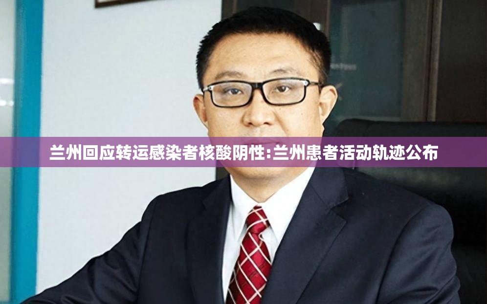 兰州回应转运感染者核酸阴性:兰州患者活动轨迹公布 兰州回应转运感染者核酸阴性:兰州患者活动轨迹公布