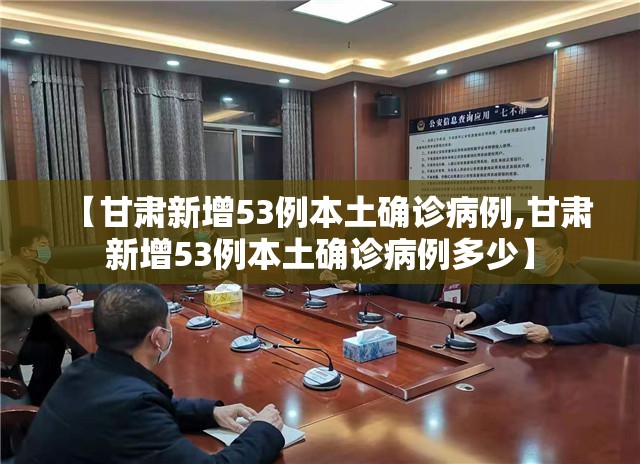 【甘肃新增53例本土确诊病例,甘肃新增53例本土确诊病例多少】 【甘肃新增53例本土确诊病例,甘肃新增53例本土确诊病例多少】