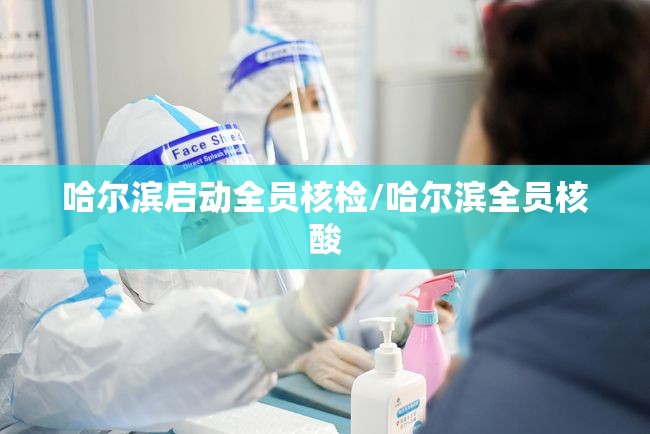 哈尔滨启动全员核检/哈尔滨全员核酸 哈尔滨启动全员核检/哈尔滨全员核酸