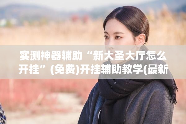 实测神器辅助“新大圣大厅怎么开挂”(免费)开挂辅助教学(最新辅助开挂教程)