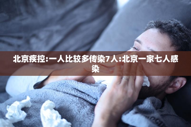 北京疾控:一人比较多传染7人:北京一家七人感染 北京疾控:一人比较多传染7人:北京一家七人感染