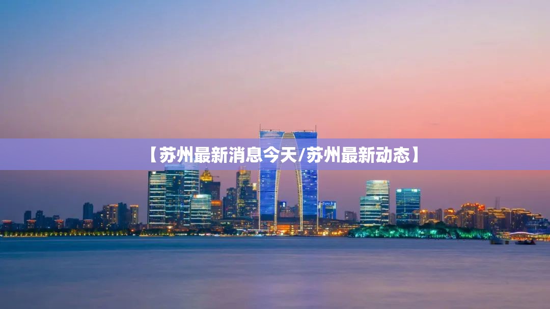【苏州最新消息今天/苏州最新动态】 【苏州最新消息今天/苏州最新动态】