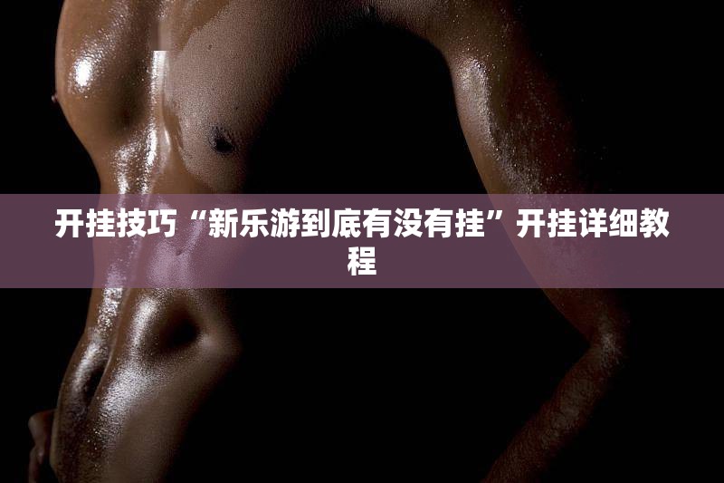 开挂技巧“新乐游到底有没有挂”开挂详细教程