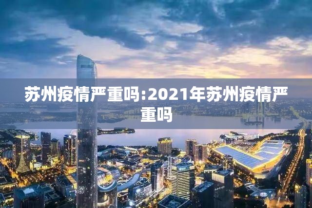 苏州疫情严重吗:2021年苏州疫情严重吗 苏州疫情严重吗:2021年苏州疫情严重吗