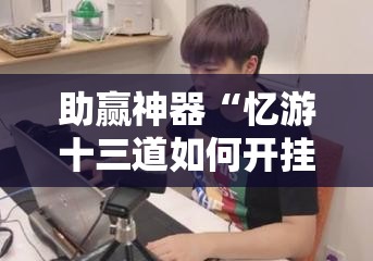 助赢神器“忆游十三道如何开挂	”详细分享装挂步骤