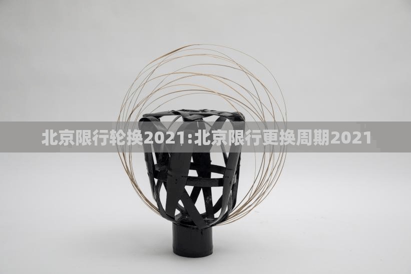 北京限行轮换2021:北京限行更换周期2021