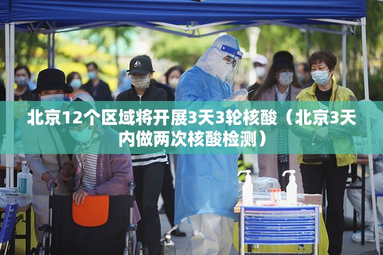 北京12个区域将开展3天3轮核酸(北京3天内做两次核酸检测) 北京12个区域将开展3天3轮核酸(北京3天内做两次核酸检测)