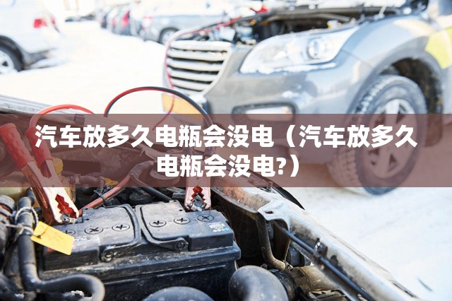 汽车放多久电瓶会没电(汽车放多久电瓶会没电?) 汽车放多久电瓶会没电(汽车放多久电瓶会没电?)